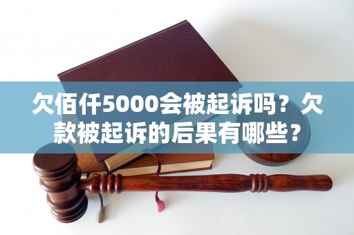 欠佰仟5000会被起诉吗？欠款被起诉的后果有哪些？