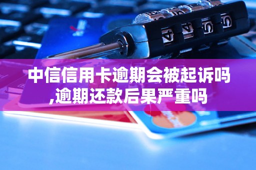 中信信用卡逾期会被起诉吗,逾期还款后果严重吗