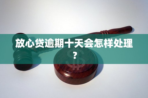 放心贷逾期十天会怎样处理？