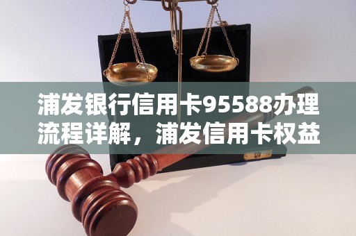 浦发银行信用卡95588办理流程详解，浦发信用卡权益介绍