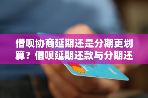 借呗协商延期还是分期更划算？借呗延期还款与分期还款比较