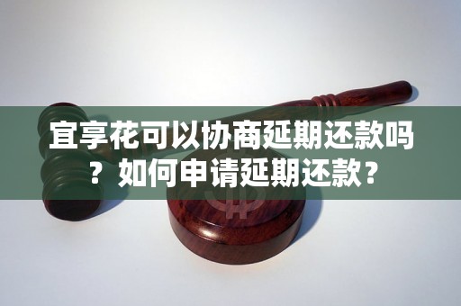 宜享花可以协商延期还款吗？如何申请延期还款？