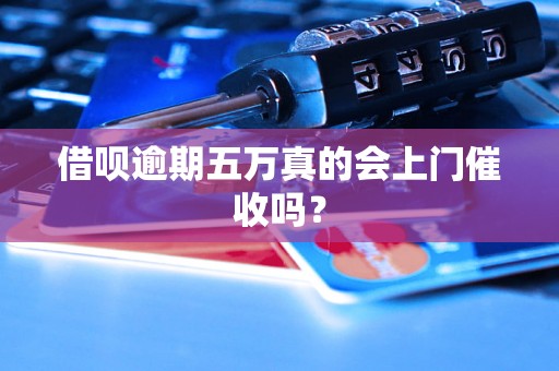 借呗逾期五万真的会上门催收吗？