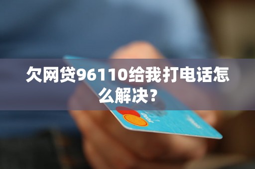 欠网贷96110给我打电话怎么解决？