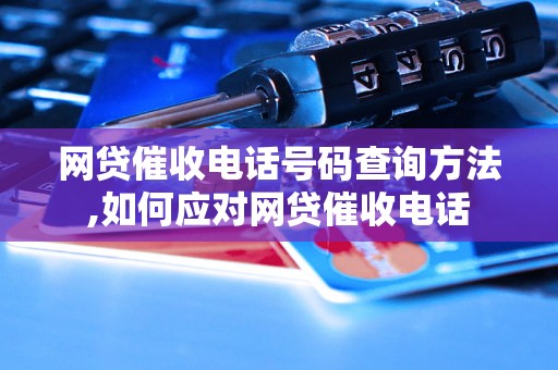 网贷催收电话号码查询方法,如何应对网贷催收电话