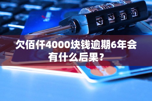 欠佰仟4000块钱逾期6年会有什么后果？