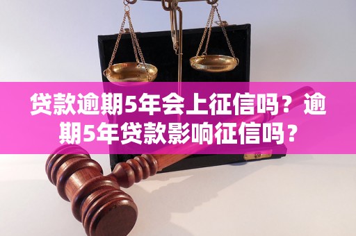 贷款逾期5年会上征信吗？逾期5年贷款影响征信吗？