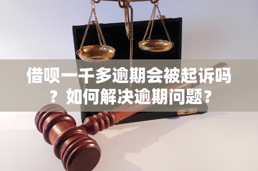 借呗一千多逾期会被起诉吗？如何解决逾期问题？