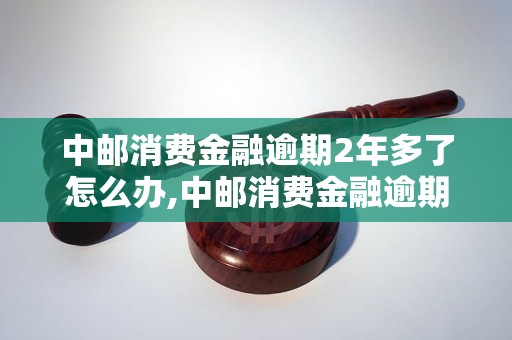 中邮消费金融逾期2年多了怎么办,中邮消费金融逾期处理流程及方法