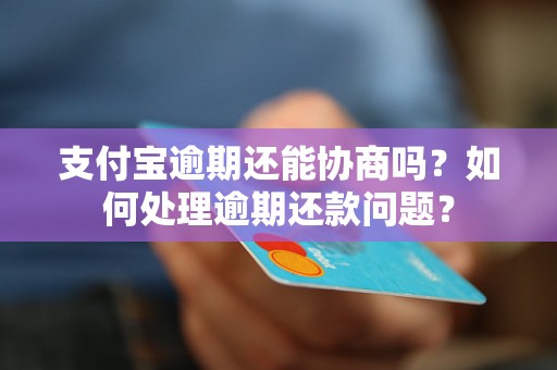 支付宝逾期还能协商吗？如何处理逾期还款问题？