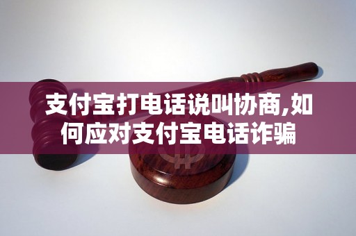 支付宝打电话说叫协商,如何应对支付宝电话诈骗