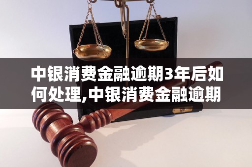 中银消费金融逾期3年后如何处理,中银消费金融逾期后对信用记录的影响