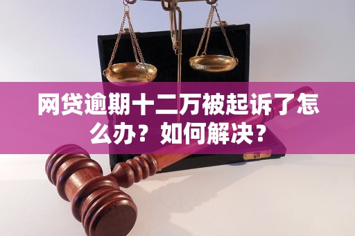 网贷逾期十二万被起诉了怎么办？如何解决？