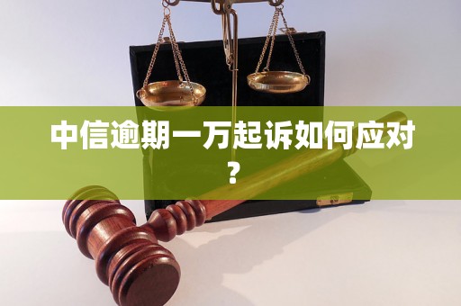 中信逾期一万起诉如何应对？