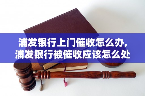 浦发银行上门催收怎么办,浦发银行被催收应该怎么处理