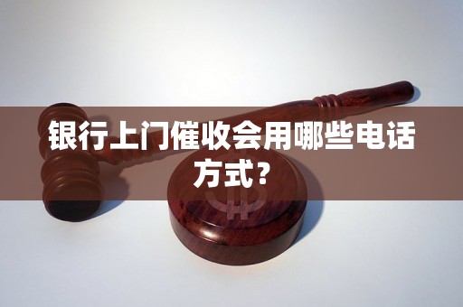 银行上门催收会用哪些电话方式？