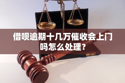 借呗逾期十几万催收会上门吗怎么处理？