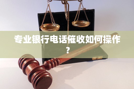 专业银行电话催收如何操作？