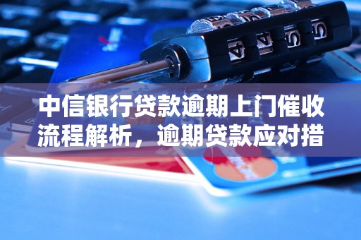 中信银行贷款逾期上门催收流程解析，逾期贷款应对措施