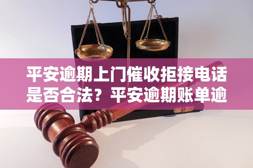 平安逾期上门催收拒接电话是否合法？平安逾期账单逾期催收流程详解