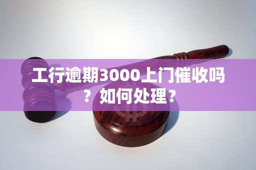 工行逾期3000上门催收吗？如何处理？