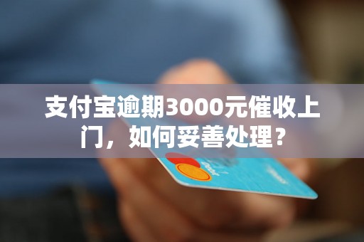 支付宝逾期3000元催收上门，如何妥善处理？