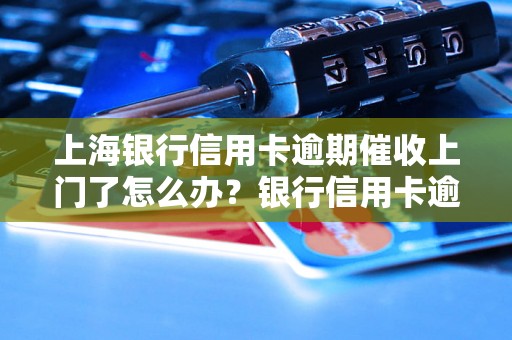 上海银行信用卡逾期催收上门了怎么办？银行信用卡逾期催收流程解析