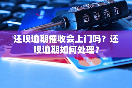 还呗逾期催收会上门吗？还呗逾期如何处理？