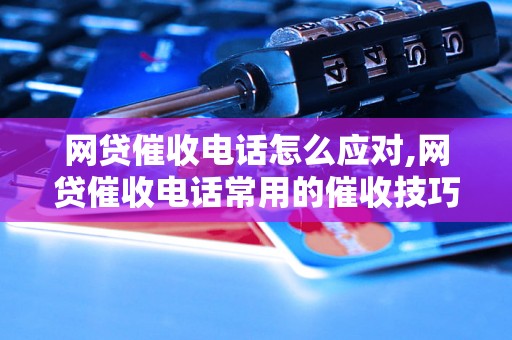 网贷催收电话怎么应对,网贷催收电话常用的催收技巧