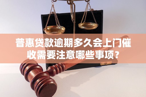 普惠贷款逾期多久会上门催收需要注意哪些事项？