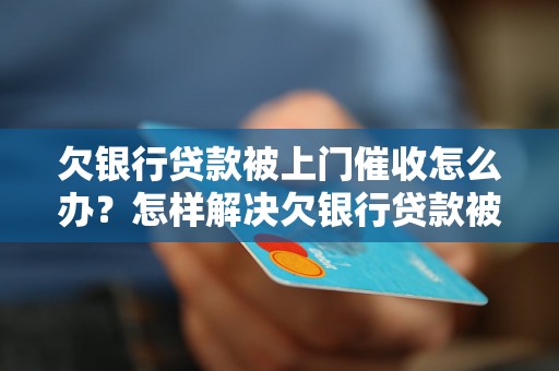 欠银行贷款被上门催收怎么办？怎样解决欠银行贷款被上门催收问题？