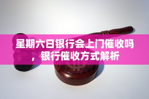 星期六日银行会上门催收吗，银行催收方式解析