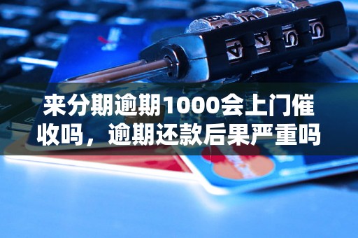 来分期逾期1000会上门催收吗，逾期还款后果严重吗？