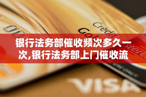 银行法务部催收频次多久一次,银行法务部上门催收流程解析