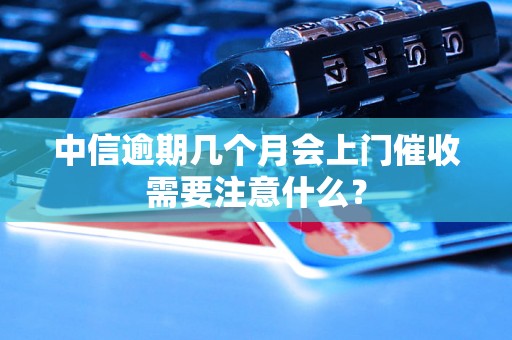 中信逾期几个月会上门催收需要注意什么？