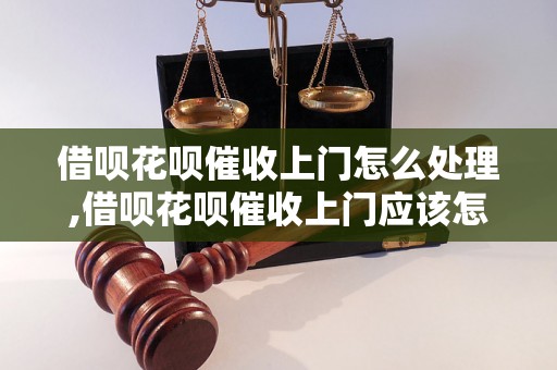 借呗花呗催收上门怎么处理,借呗花呗催收上门应该怎么应对