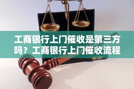 工商银行上门催收是第三方吗？工商银行上门催收流程解析