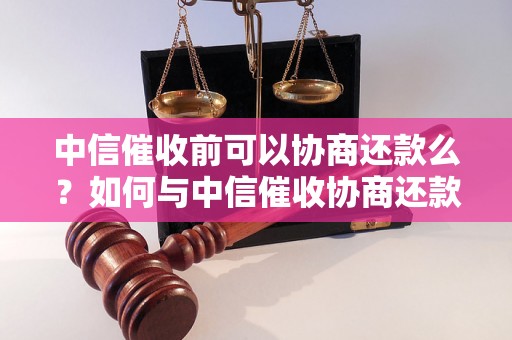 中信催收前可以协商还款么？如何与中信催收协商还款？