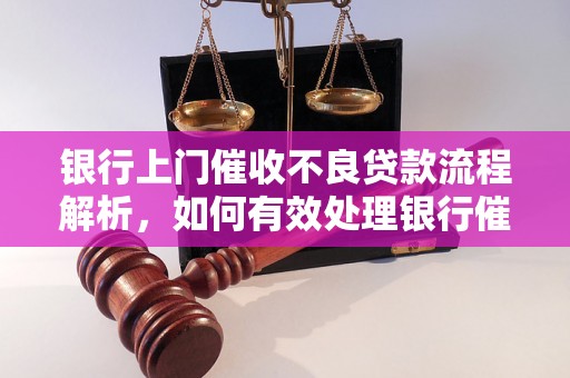 银行上门催收不良贷款流程解析，如何有效处理银行催收问题