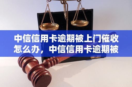 中信信用卡逾期被上门催收怎么办，中信信用卡逾期被上门催收流程详解