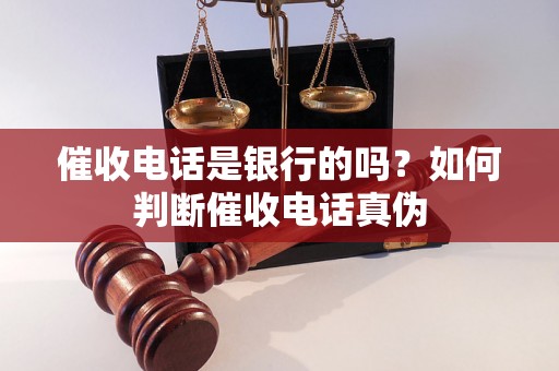 催收电话是银行的吗？如何判断催收电话真伪