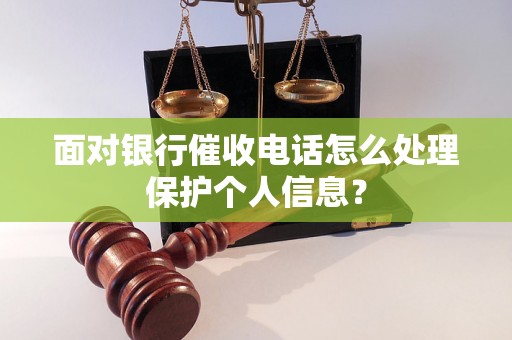 面对银行催收电话怎么处理保护个人信息？