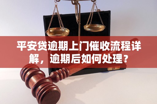 平安贷逾期上门催收流程详解，逾期后如何处理？