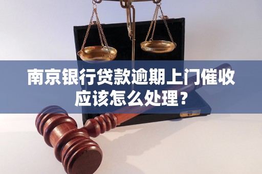 南京银行贷款逾期上门催收应该怎么处理？