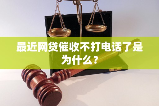 最近网贷催收不打电话了是为什么？