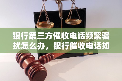 银行第三方催收电话频繁骚扰怎么办，银行催收电话如何拒绝