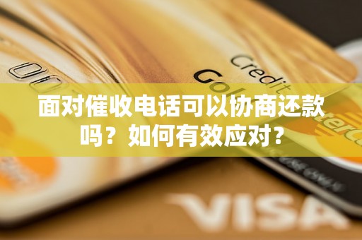 面对催收电话可以协商还款吗？如何有效应对？