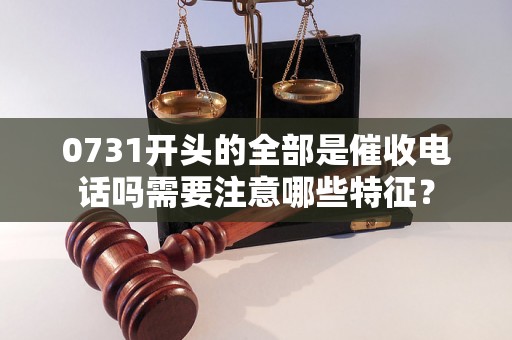 0731开头的全部是催收电话吗需要注意哪些特征？