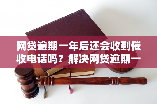 网贷逾期一年后还会收到催收电话吗？解决网贷逾期一年的方法有哪些？