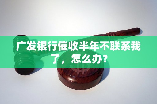 广发银行催收半年不联系我了，怎么办？